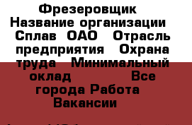 Фрезеровщик › Название организации ­ Сплав, ОАО › Отрасль предприятия ­ Охрана труда › Минимальный оклад ­ 30 000 - Все города Работа » Вакансии   